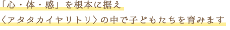 「心・体・感」を根本に据え〈アタタカイヤリトリ〉の中で子どもたちを育みます