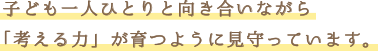 子ども一人ひとりと向き合いながら考える力が育つように見守っています